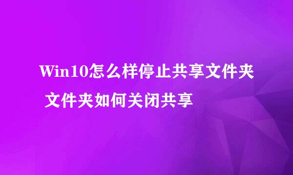 Win10怎么样停止共享文件夹 文件夹如何关闭共享