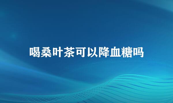 喝桑叶茶可以降血糖吗