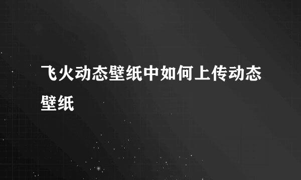 飞火动态壁纸中如何上传动态壁纸