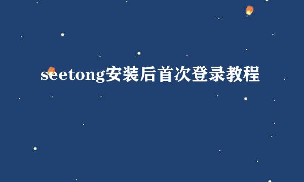 seetong安装后首次登录教程