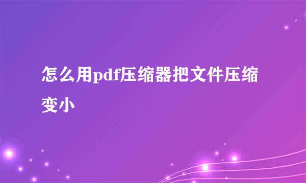 怎么用pdf压缩器把文件压缩变小