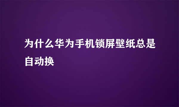 为什么华为手机锁屏壁纸总是自动换