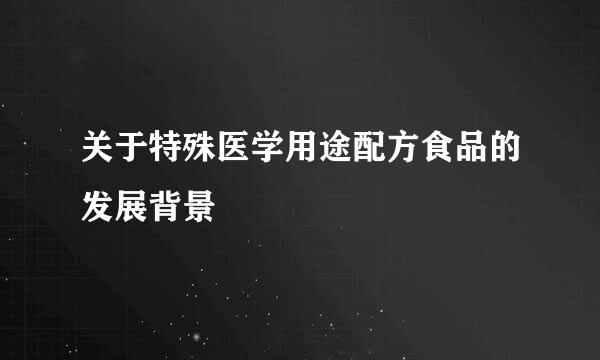 关于特殊医学用途配方食品的发展背景