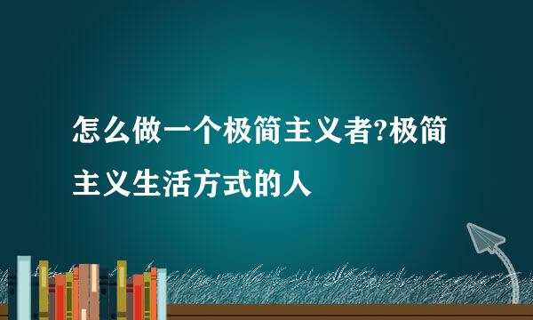 怎么做一个极简主义者?极简主义生活方式的人