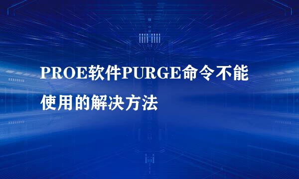 PROE软件PURGE命令不能使用的解决方法