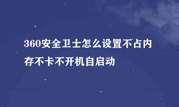 360安全卫士怎么设置不占内存不卡不开机自启动