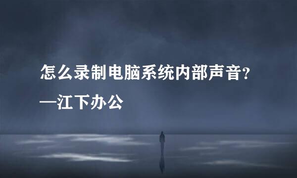 怎么录制电脑系统内部声音？—江下办公
