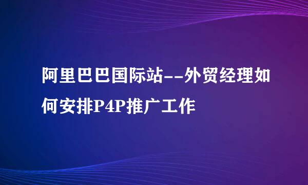 阿里巴巴国际站--外贸经理如何安排P4P推广工作
