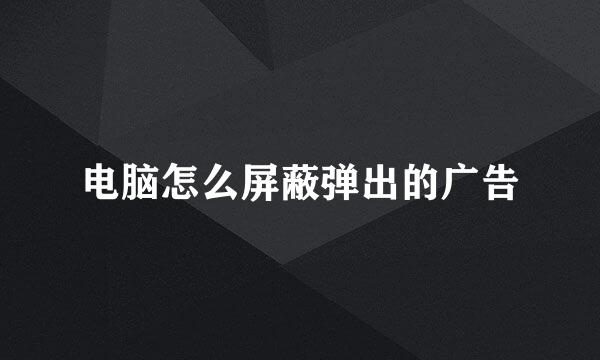 电脑怎么屏蔽弹出的广告