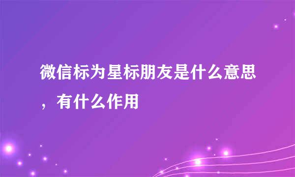 微信标为星标朋友是什么意思，有什么作用