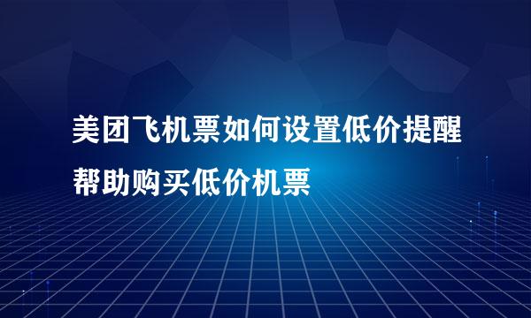 美团飞机票如何设置低价提醒帮助购买低价机票