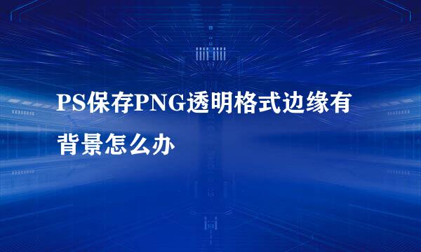 PS保存PNG透明格式边缘有背景怎么办