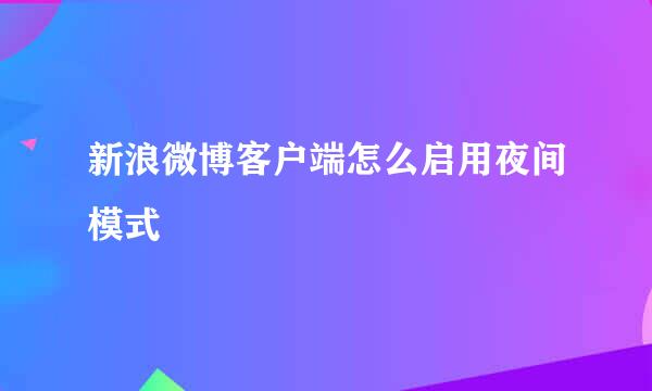 新浪微博客户端怎么启用夜间模式