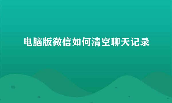 电脑版微信如何清空聊天记录