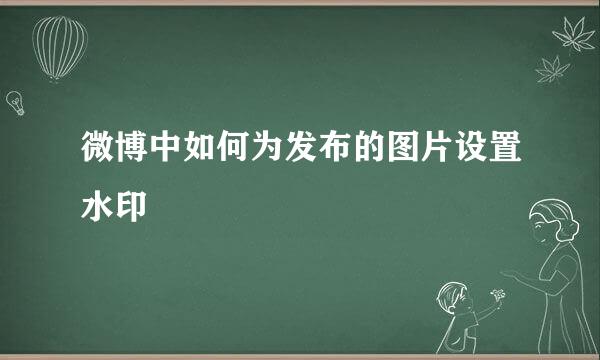 微博中如何为发布的图片设置水印