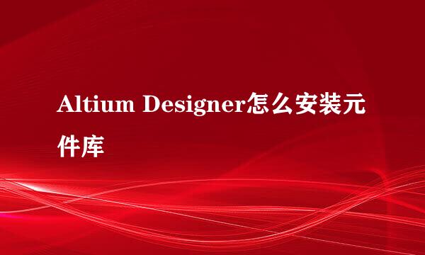 Altium Designer怎么安装元件库