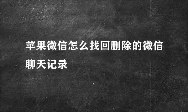 苹果微信怎么找回删除的微信聊天记录