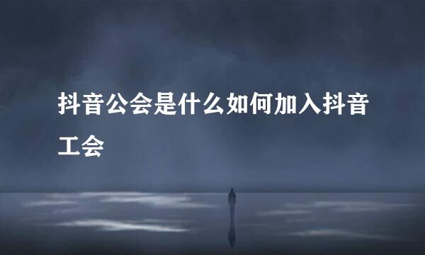 抖音公会是什么如何加入抖音工会