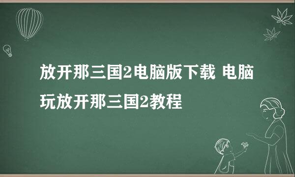 放开那三国2电脑版下载 电脑玩放开那三国2教程