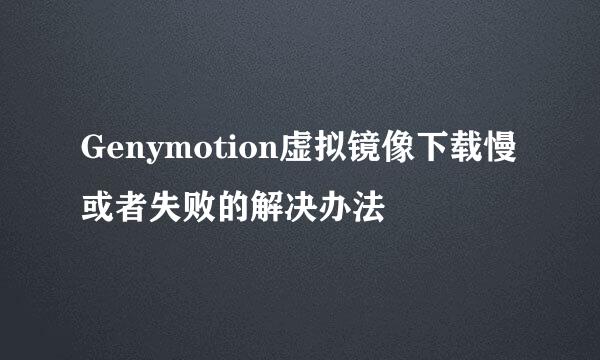 Genymotion虚拟镜像下载慢或者失败的解决办法