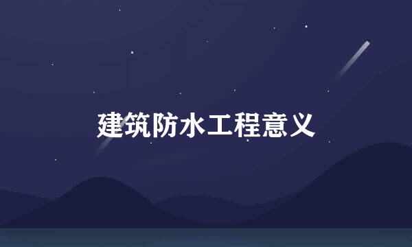 建筑防水工程意义