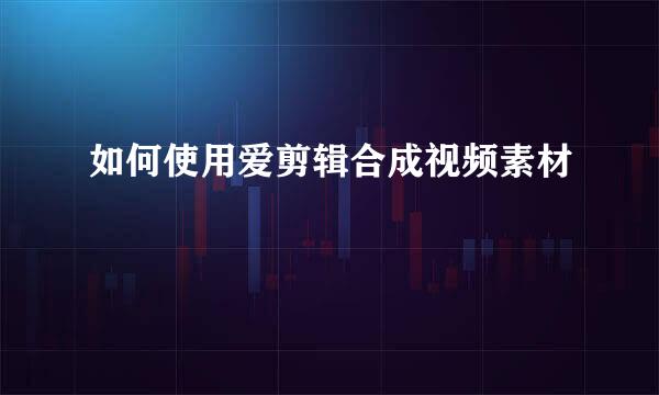 如何使用爱剪辑合成视频素材