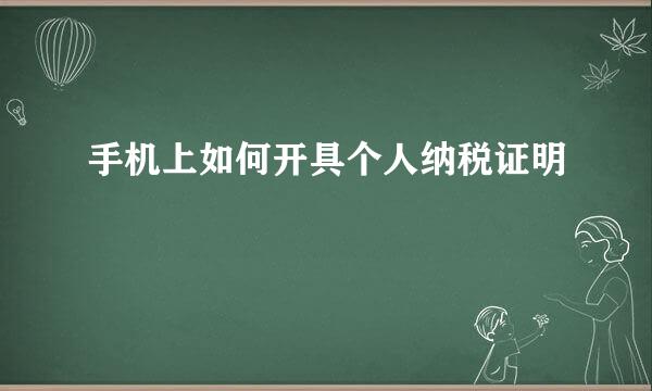 手机上如何开具个人纳税证明