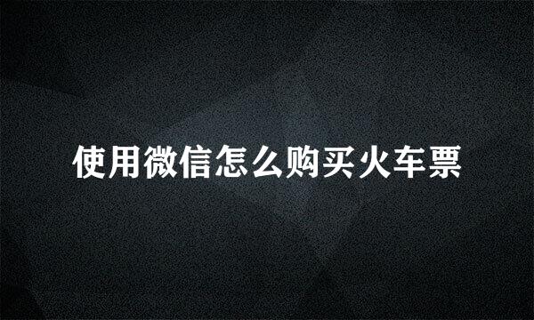 使用微信怎么购买火车票