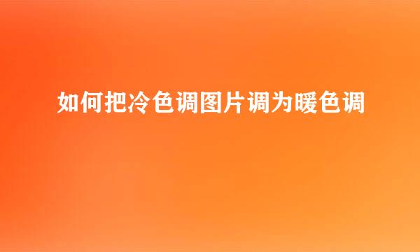 如何把冷色调图片调为暖色调