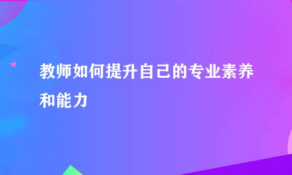 教师如何提升自己的专业素养和能力