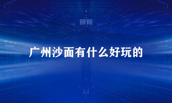 广州沙面有什么好玩的