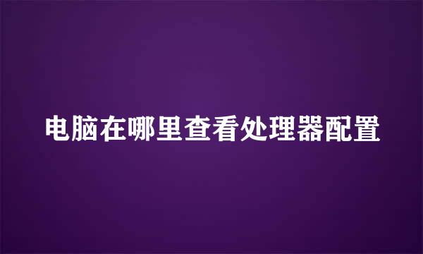 电脑在哪里查看处理器配置