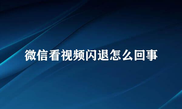 微信看视频闪退怎么回事