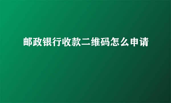 邮政银行收款二维码怎么申请