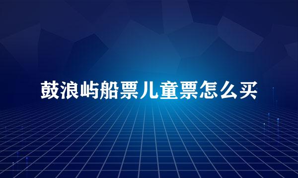 鼓浪屿船票儿童票怎么买