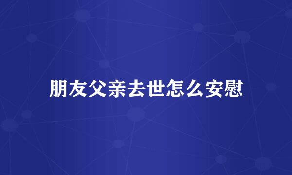 朋友父亲去世怎么安慰