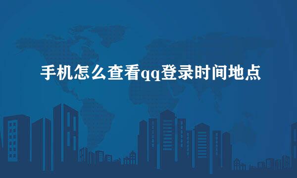 手机怎么查看qq登录时间地点