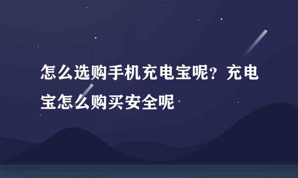 怎么选购手机充电宝呢？充电宝怎么购买安全呢