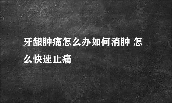 牙龈肿痛怎么办如何消肿 怎么快速止痛