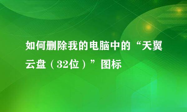如何删除我的电脑中的“天翼云盘（32位）”图标