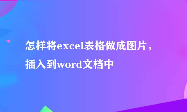 怎样将excel表格做成图片，插入到word文档中