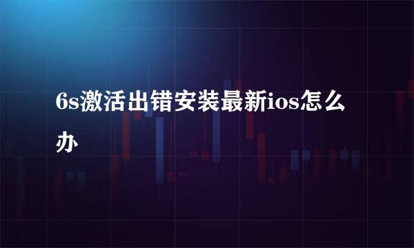 6s激活出错安装最新ios怎么办