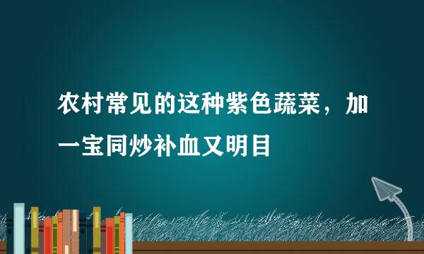 农村常见的这种紫色蔬菜，加一宝同炒补血又明目