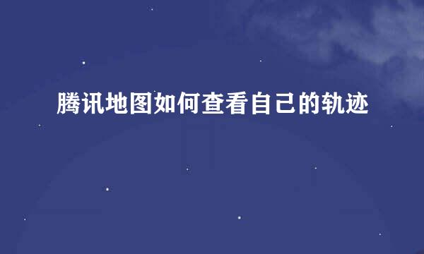 腾讯地图如何查看自己的轨迹