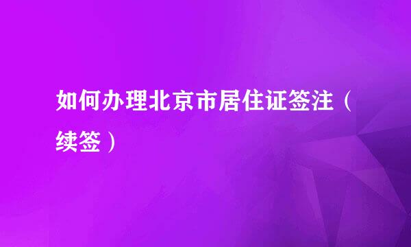 如何办理北京市居住证签注（续签）
