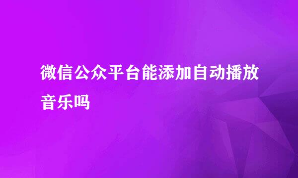 微信公众平台能添加自动播放音乐吗