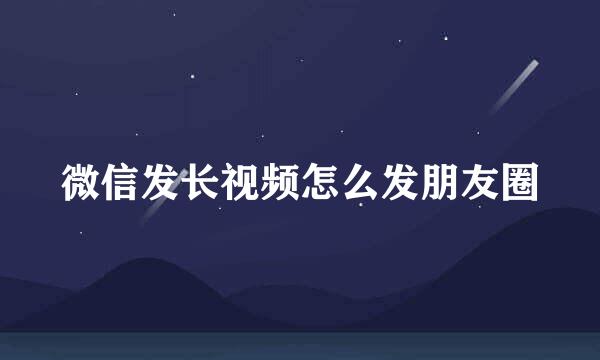 微信发长视频怎么发朋友圈