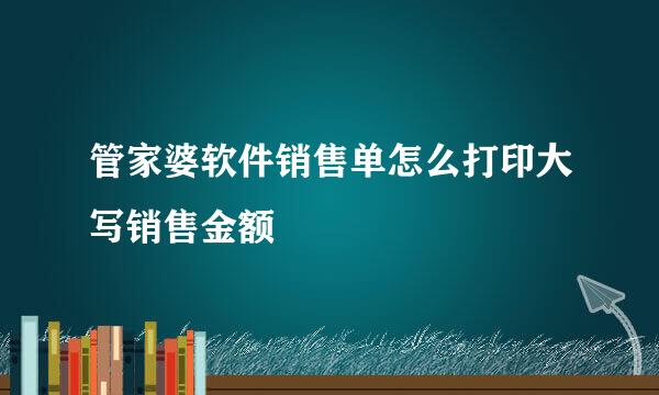 管家婆软件销售单怎么打印大写销售金额