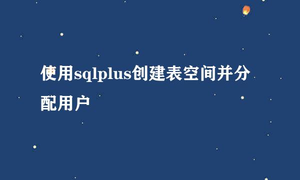 使用sqlplus创建表空间并分配用户