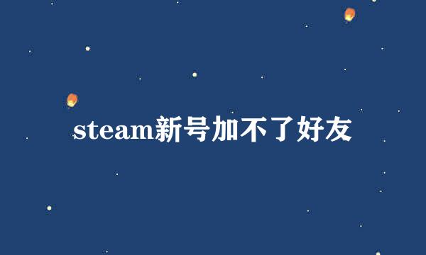 steam新号加不了好友